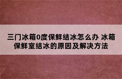 三门冰箱0度保鲜结冰怎么办 冰箱保鲜室结冰的原因及解决方法